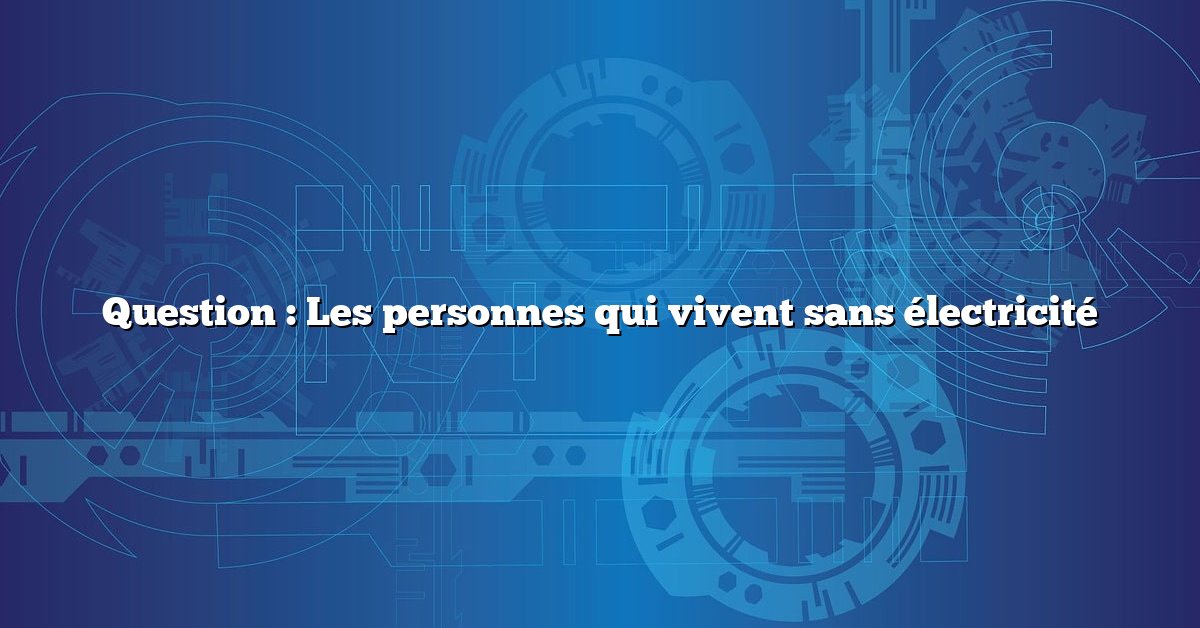 Question : Les personnes qui vivent sans électricité